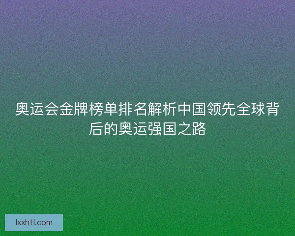 奥运会金牌榜单排名解析中国领先全球背后的奥运强国之路