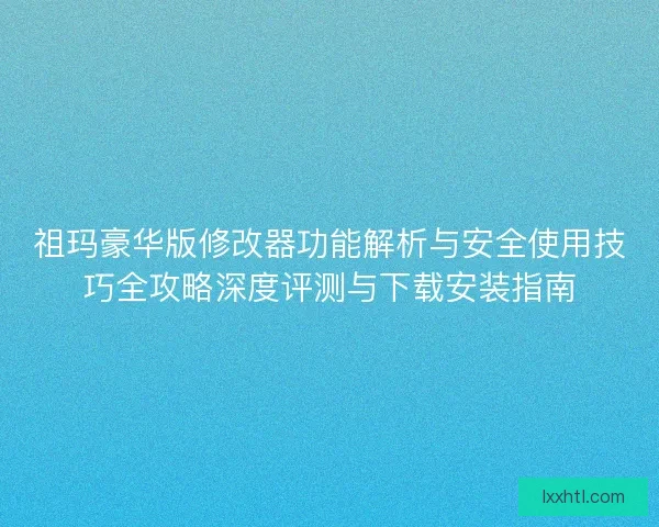 祖玛豪华版修改器功能解析与安全使用技巧全攻略深度评测与下载安装指南